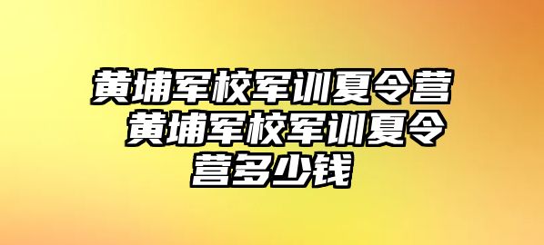 黄埔军校军训夏令营 黄埔军校军训夏令营多少钱