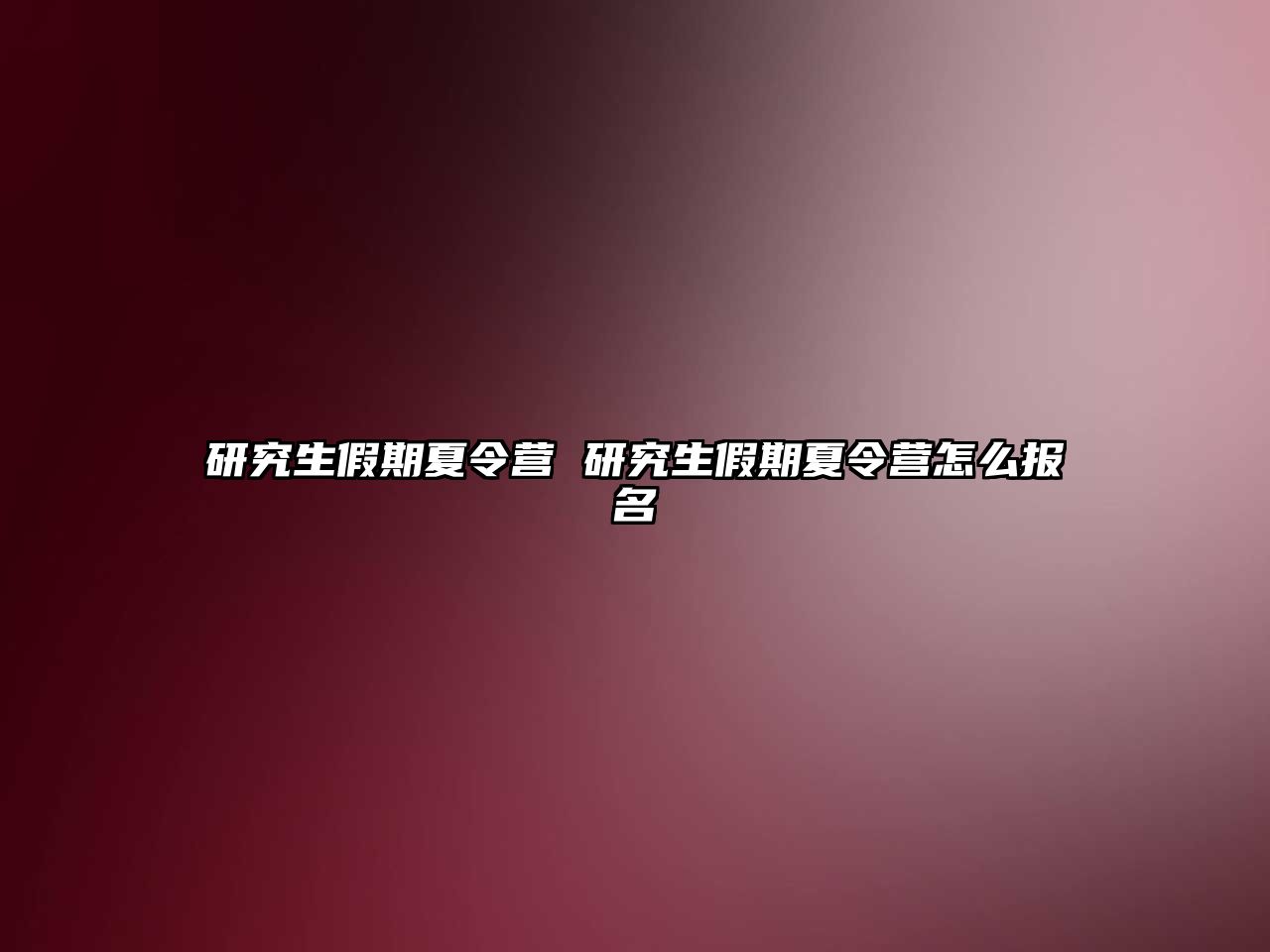 研究生假期夏令营 研究生假期夏令营怎么报名