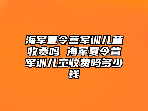 海军夏令营军训儿童收费吗 海军夏令营军训儿童收费吗多少钱