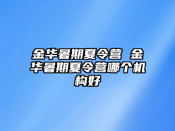 金华暑期夏令营 金华暑期夏令营哪个机构好