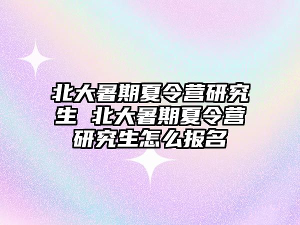 北大暑期夏令营研究生 北大暑期夏令营研究生怎么报名