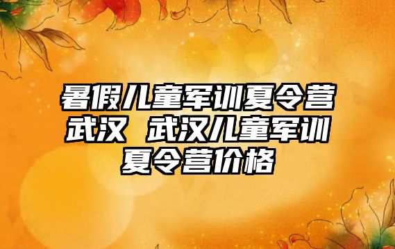 暑假儿童军训夏令营武汉 武汉儿童军训夏令营价格