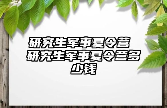 研究生军事夏令营 研究生军事夏令营多少钱