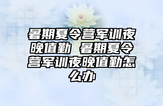 暑期夏令营军训夜晚值勤 暑期夏令营军训夜晚值勤怎么办