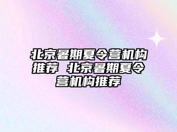 北京暑期夏令营机构推荐 北京暑期夏令营机构推荐