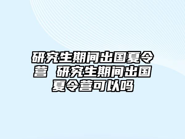 研究生期间出国夏令营 研究生期间出国夏令营可以吗