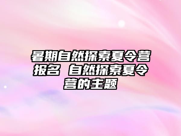 暑期自然探索夏令营报名 自然探索夏令营的主题