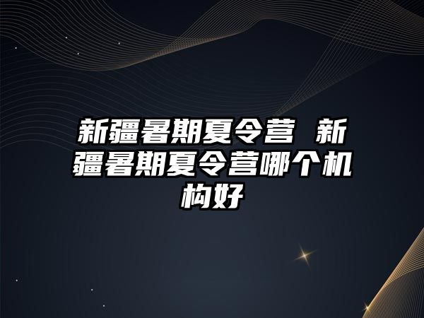 新疆暑期夏令营 新疆暑期夏令营哪个机构好