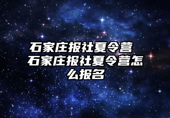 石家庄报社夏令营 石家庄报社夏令营怎么报名