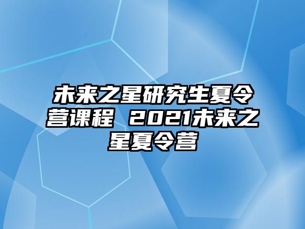 未来之星研究生夏令营课程 2021未来之星夏令营