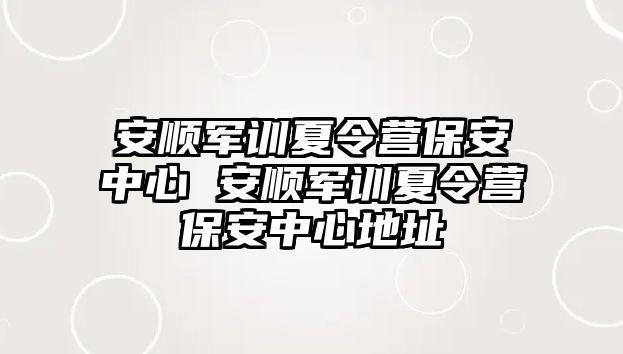 安顺军训夏令营保安中心 安顺军训夏令营保安中心地址