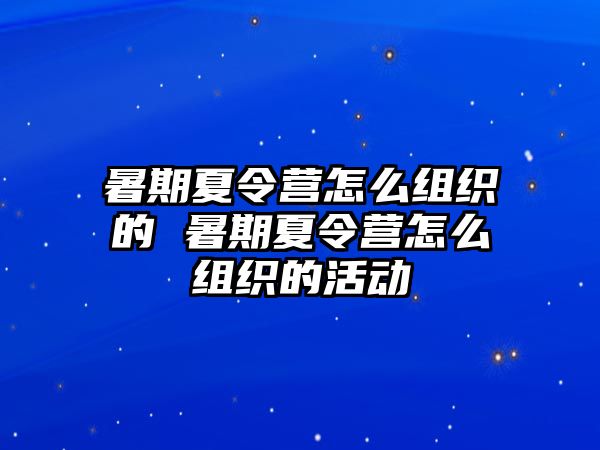 暑期夏令营怎么组织的 暑期夏令营怎么组织的活动