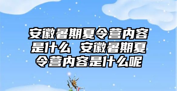 安徽暑期夏令营内容是什么 安徽暑期夏令营内容是什么呢