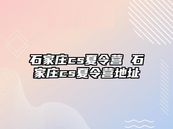 石家庄cs夏令营 石家庄cs夏令营地址