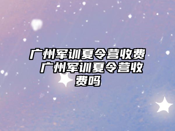 广州军训夏令营收费 广州军训夏令营收费吗