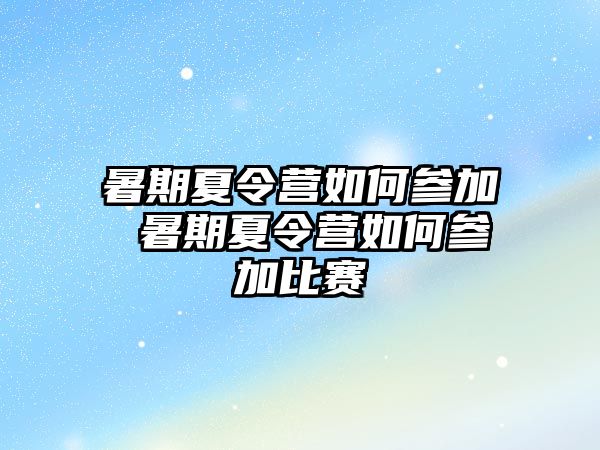 暑期夏令营如何参加 暑期夏令营如何参加比赛