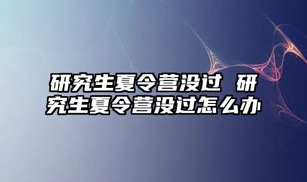 研究生夏令营没过 研究生夏令营没过怎么办