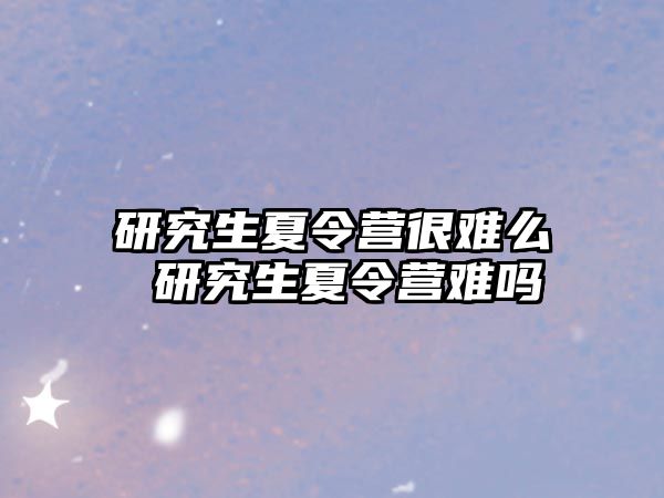 研究生夏令营很难么 研究生夏令营难吗