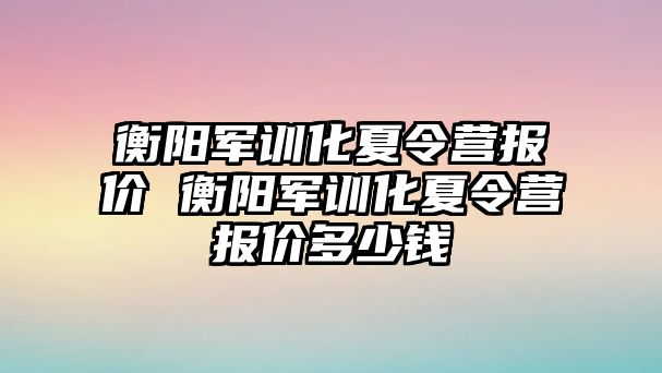 衡阳军训化夏令营报价 衡阳军训化夏令营报价多少钱