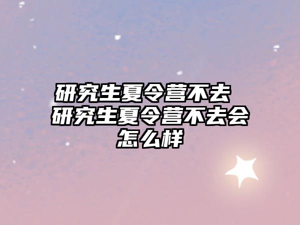 研究生夏令营不去 研究生夏令营不去会怎么样