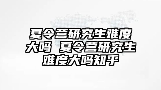 夏令营研究生难度大吗 夏令营研究生难度大吗知乎