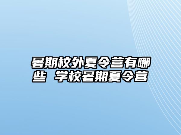 暑期校外夏令营有哪些 学校暑期夏令营