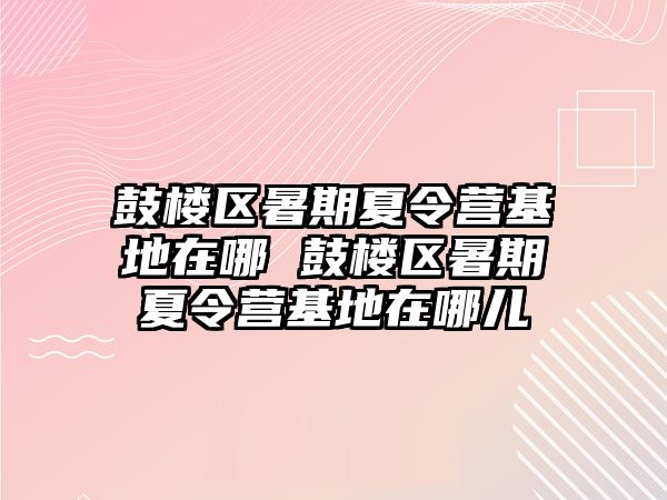 鼓楼区暑期夏令营基地在哪 鼓楼区暑期夏令营基地在哪儿