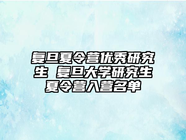 复旦夏令营优秀研究生 复旦大学研究生夏令营入营名单