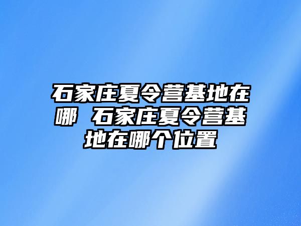 石家庄夏令营基地在哪 石家庄夏令营基地在哪个位置