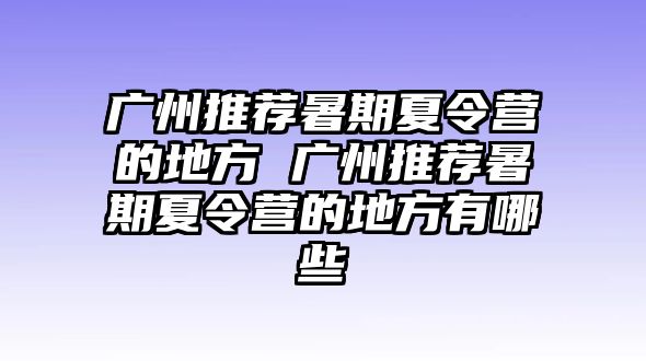 广州推荐暑期夏令营的地方 广州推荐暑期夏令营的地方有哪些