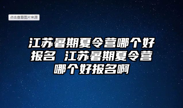 江苏暑期夏令营哪个好报名 江苏暑期夏令营哪个好报名啊