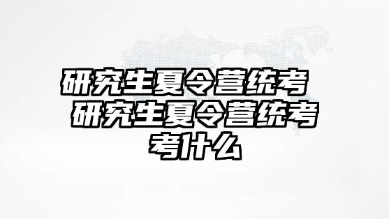 研究生夏令营统考 研究生夏令营统考考什么