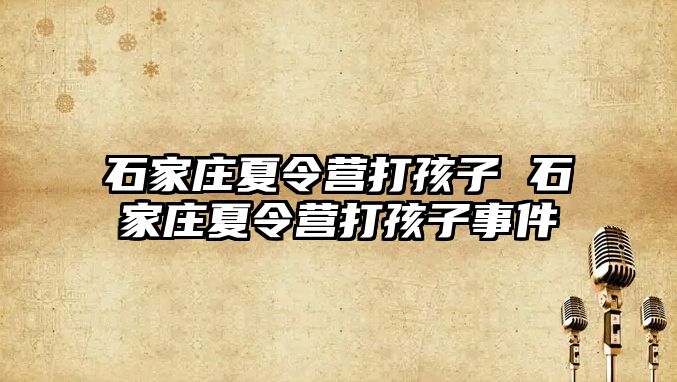 石家庄夏令营打孩子 石家庄夏令营打孩子事件