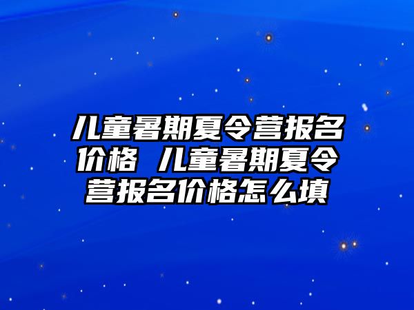 儿童暑期夏令营报名价格 儿童暑期夏令营报名价格怎么填