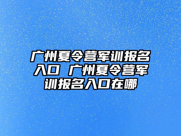 广州夏令营军训报名入口 广州夏令营军训报名入口在哪