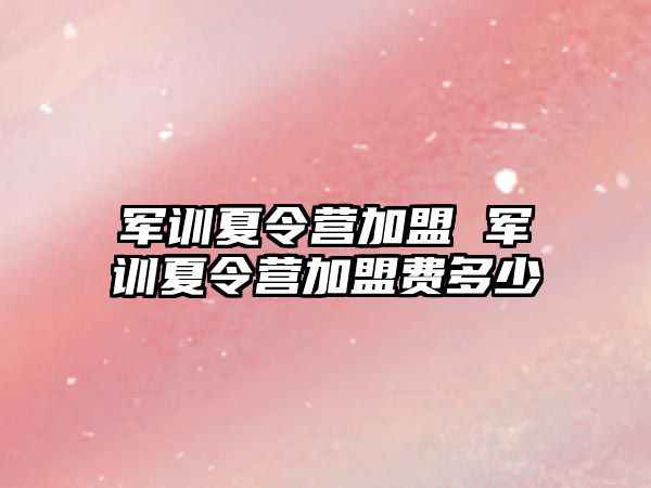 军训夏令营加盟 军训夏令营加盟费多少