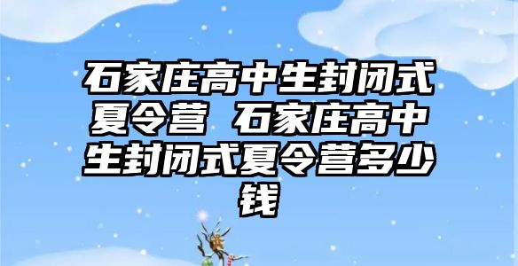 石家庄高中生封闭式夏令营 石家庄高中生封闭式夏令营多少钱