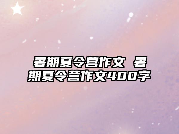 暑期夏令营作文 暑期夏令营作文400字