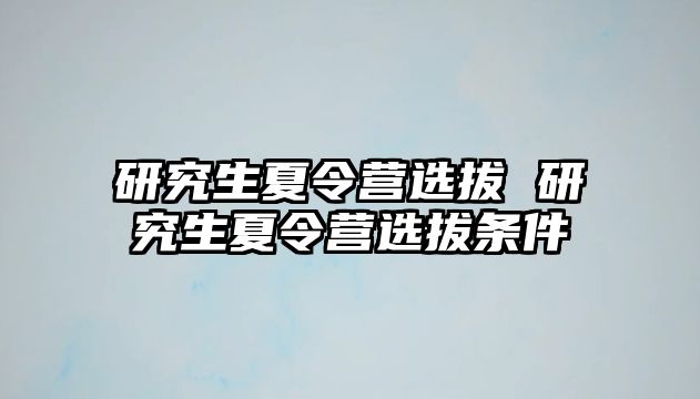 研究生夏令营选拔 研究生夏令营选拔条件