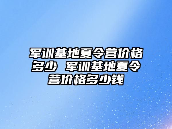 军训基地夏令营价格多少 军训基地夏令营价格多少钱