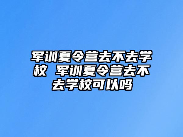 军训夏令营去不去学校 军训夏令营去不去学校可以吗