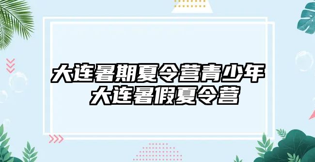 大连暑期夏令营青少年 大连暑假夏令营