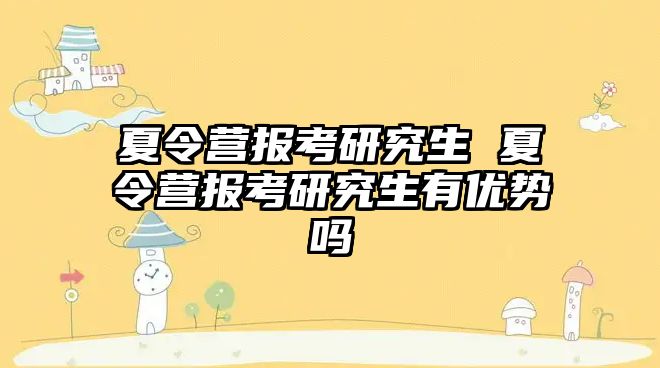 夏令营报考研究生 夏令营报考研究生有优势吗