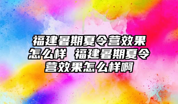 福建暑期夏令营效果怎么样 福建暑期夏令营效果怎么样啊