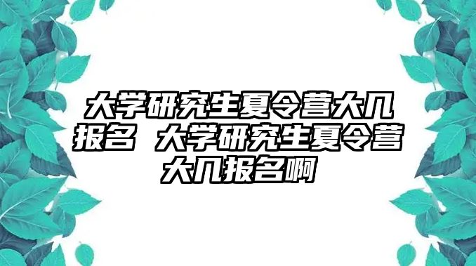 大学研究生夏令营大几报名 大学研究生夏令营大几报名啊