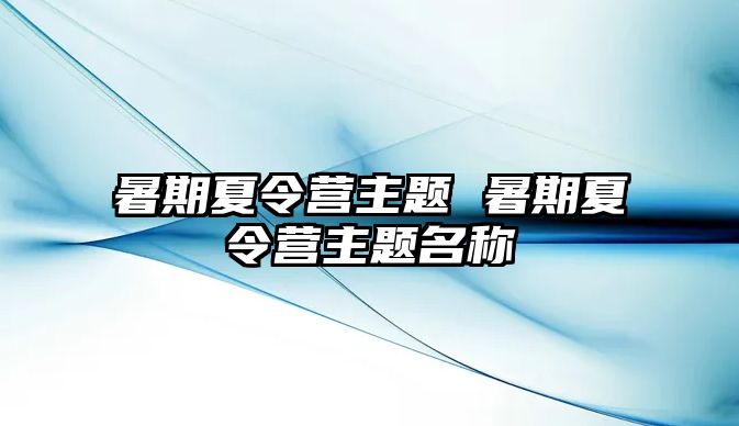 暑期夏令营主题 暑期夏令营主题名称