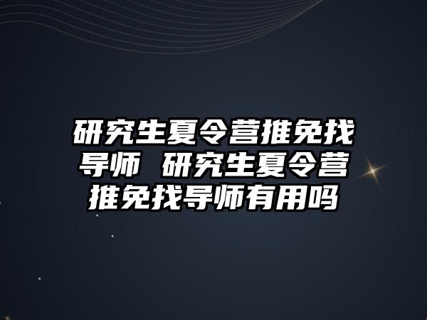 研究生夏令营推免找导师 研究生夏令营推免找导师有用吗