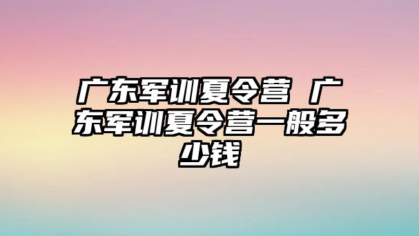 广东军训夏令营 广东军训夏令营一般多少钱