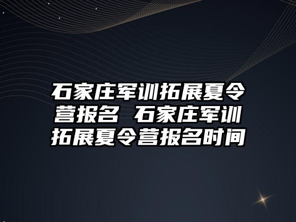 石家庄军训拓展夏令营报名 石家庄军训拓展夏令营报名时间