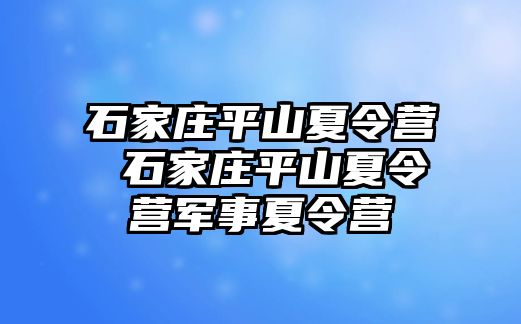 石家庄平山夏令营 石家庄平山夏令营军事夏令营